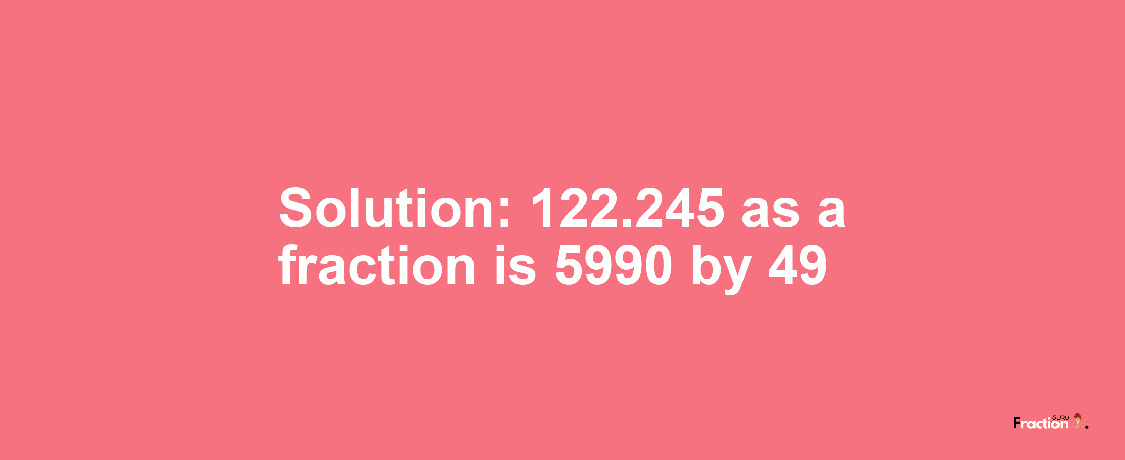 Solution:122.245 as a fraction is 5990/49